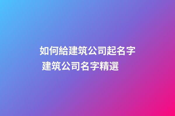 如何給建筑公司起名字 建筑公司名字精選-第1張-公司起名-玄機派